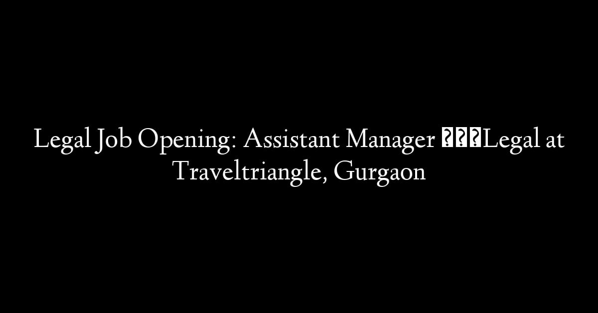 Legal Job Opening: Assistant Manager – Legal at Traveltriangle, Gurgaon