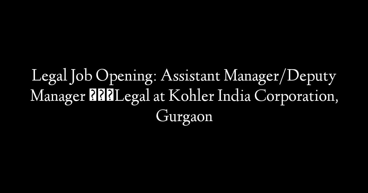 Legal Job Opening: Assistant Manager/Deputy Manager – Legal at Kohler India Corporation, Gurgaon