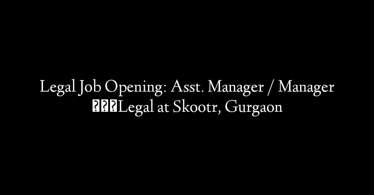 Legal Job Opening: Asst. Manager / Manager – Legal at Skootr, Gurgaon