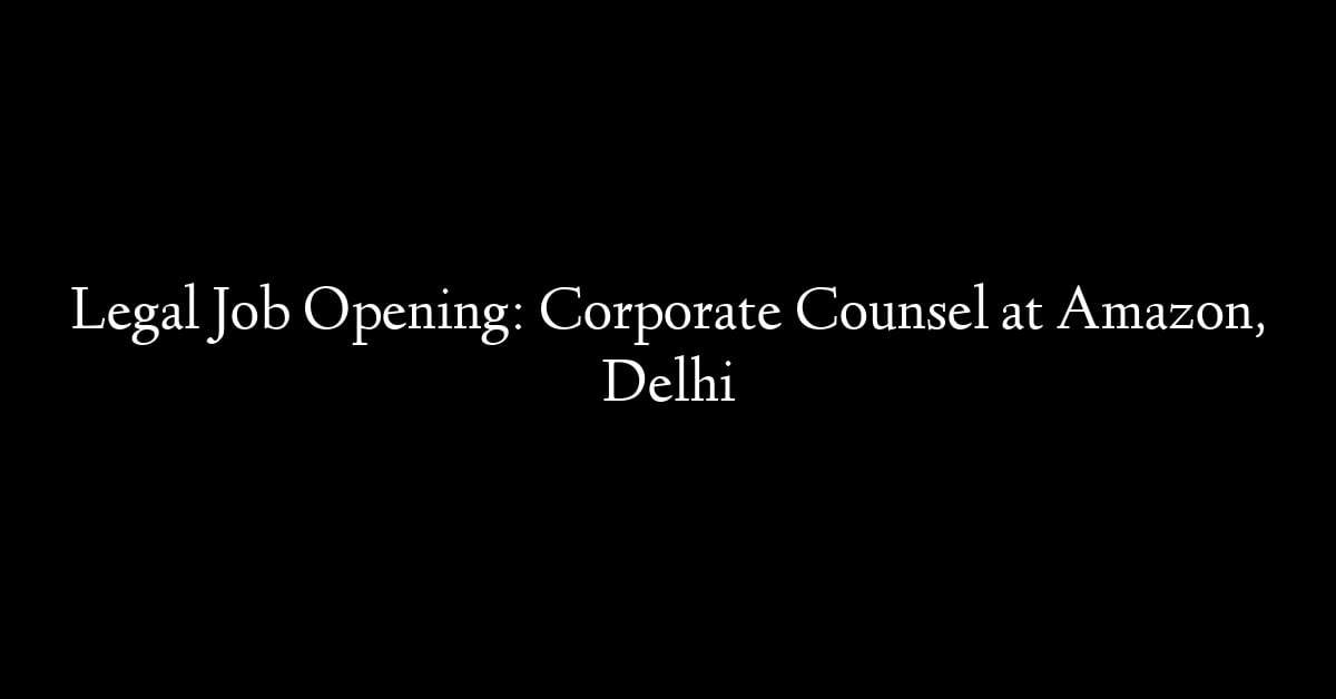 Legal Job Opening: Corporate Counsel at Amazon, Delhi