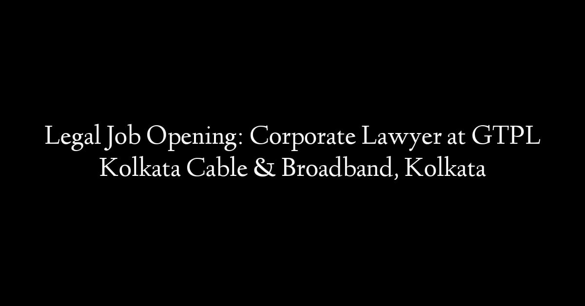 Legal Job Opening: Corporate Lawyer at GTPL Kolkata Cable & Broadband, Kolkata