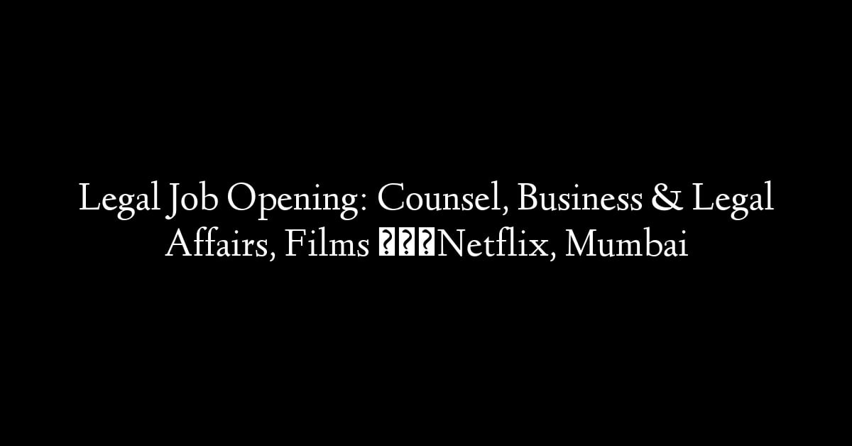 Legal Job Opening: Counsel, Business & Legal Affairs, Films – Netflix, Mumbai