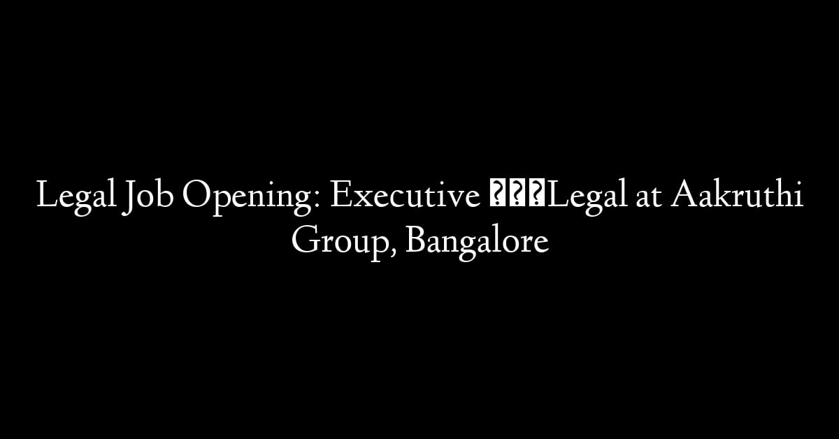 Legal Job Opening: Executive – Legal at Aakruthi Group, Bangalore