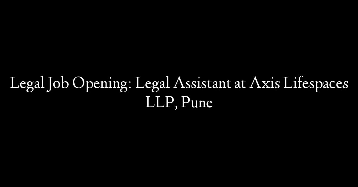 Legal Job Opening: Legal Assistant at Axis Lifespaces LLP, Pune