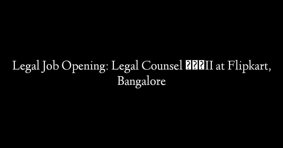 Legal Job Opening: Legal Counsel – II at Flipkart, Bangalore