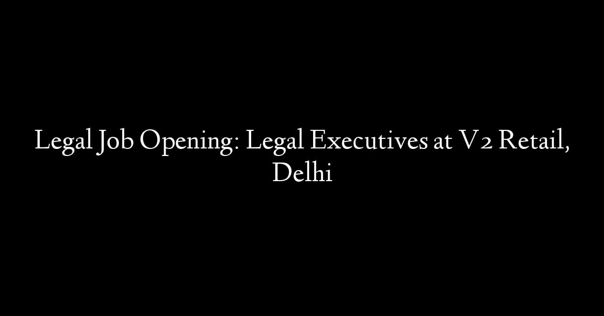 Legal Job Opening: Legal Executives at V2 Retail, Delhi