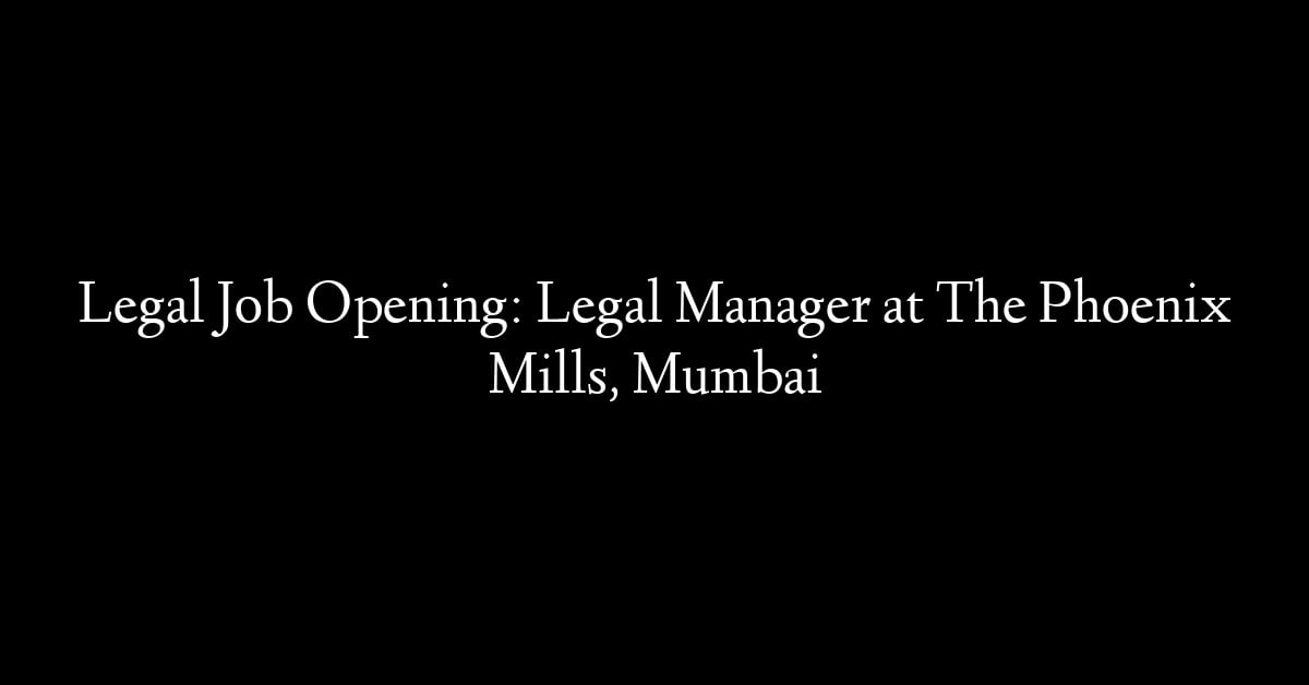 Legal Job Opening: Legal Manager at The Phoenix Mills, Mumbai