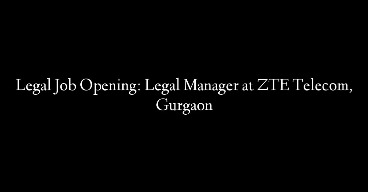 Legal Job Opening: Legal Manager at ZTE Telecom, Gurgaon