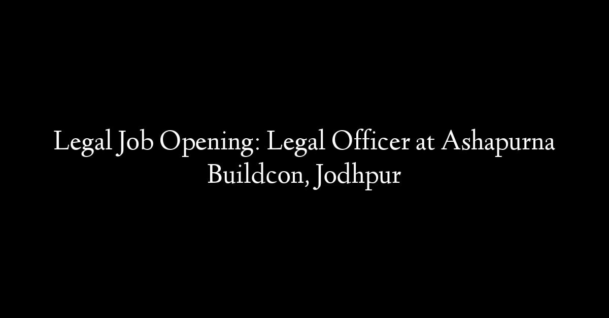 Legal Job Opening: Legal Officer at Ashapurna Buildcon, Jodhpur
