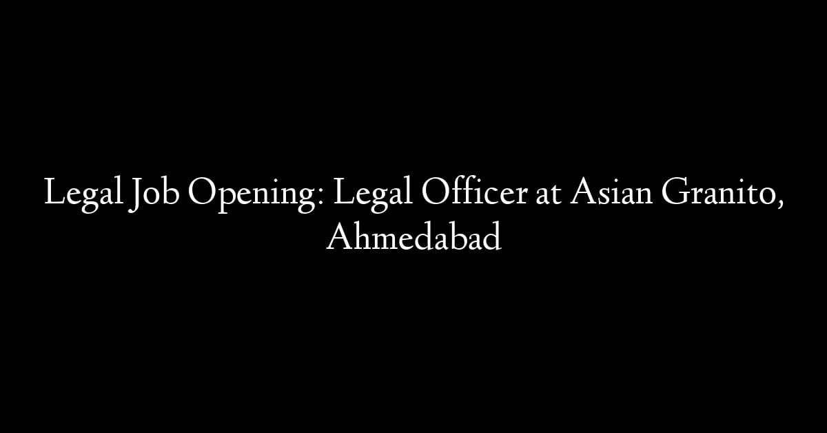 Legal Job Opening: Legal Officer at Asian Granito, Ahmedabad