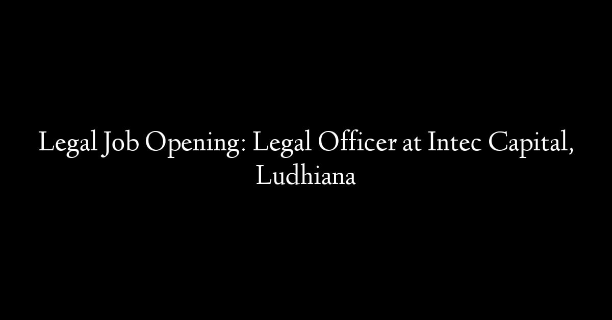 Legal Job Opening: Legal Officer at Intec Capital, Ludhiana