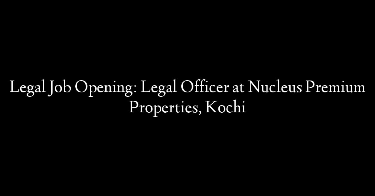 Legal Job Opening: Legal Officer at Nucleus Premium Properties, Kochi
