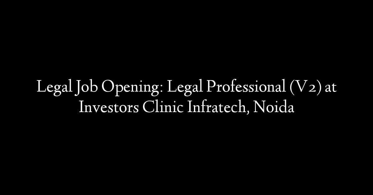 Legal Job Opening: Legal Professional (V2) at Investors Clinic Infratech, Noida