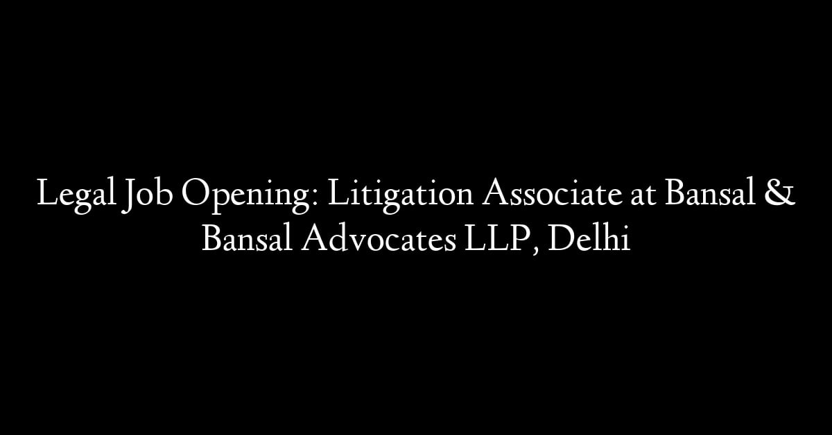 Legal Job Opening: Litigation Associate at Bansal & Bansal Advocates LLP, Delhi