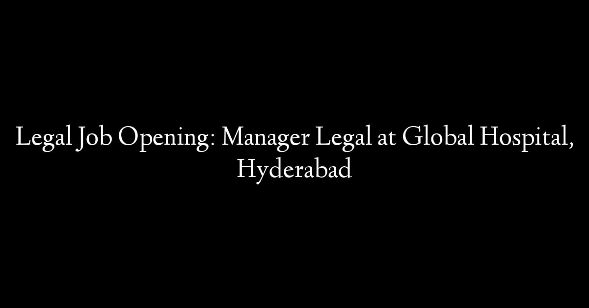 Legal Job Opening: Manager Legal at Global Hospital, Hyderabad