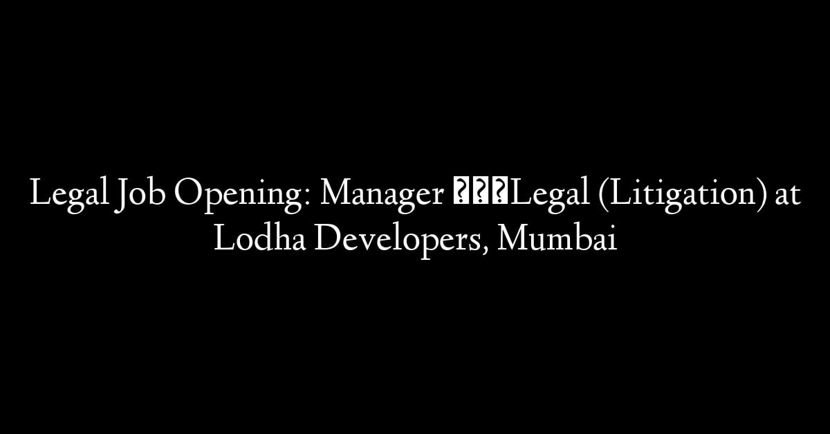 Legal Job Opening: Manager – Legal (Litigation) at Lodha Developers, Mumbai
