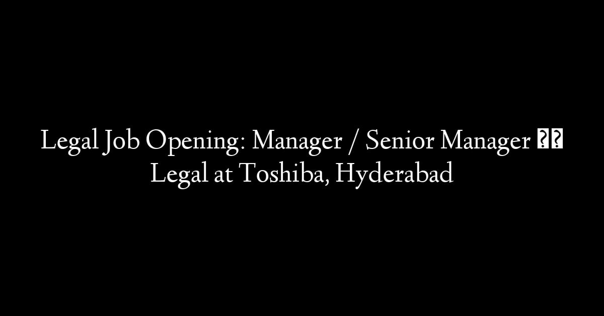 Legal Job Opening: Manager / Senior Manager – Legal at Toshiba, Hyderabad
