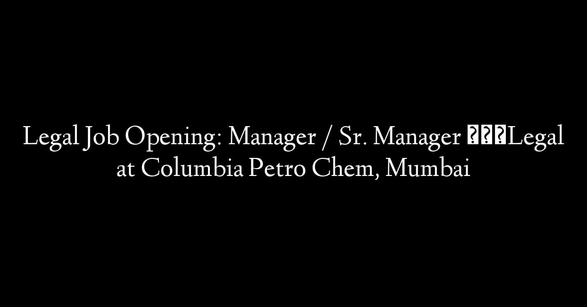 Legal Job Opening: Manager / Sr. Manager – Legal at Columbia Petro Chem, Mumbai