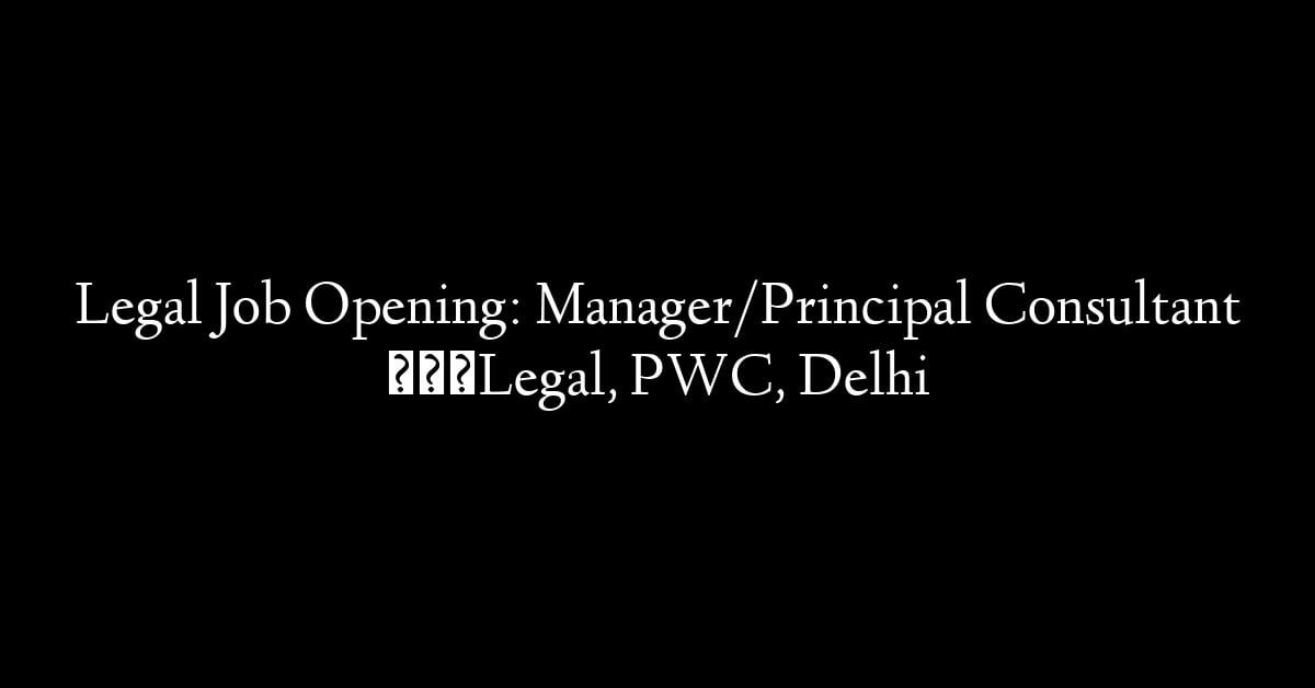 Legal Job Opening: Manager/Principal Consultant – Legal, PWC, Delhi