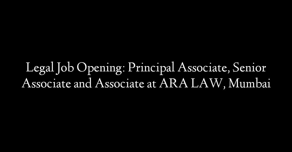 Legal Job Opening: Principal Associate, Senior Associate and Associate at ARA LAW, Mumbai