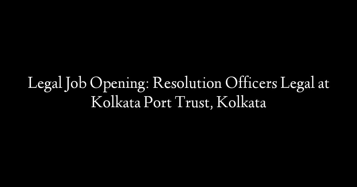 Legal Job Opening: Resolution Officers Legal at Kolkata Port Trust, Kolkata