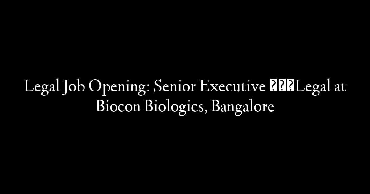 Legal Job Opening: Senior Executive – Legal at Biocon Biologics, Bangalore