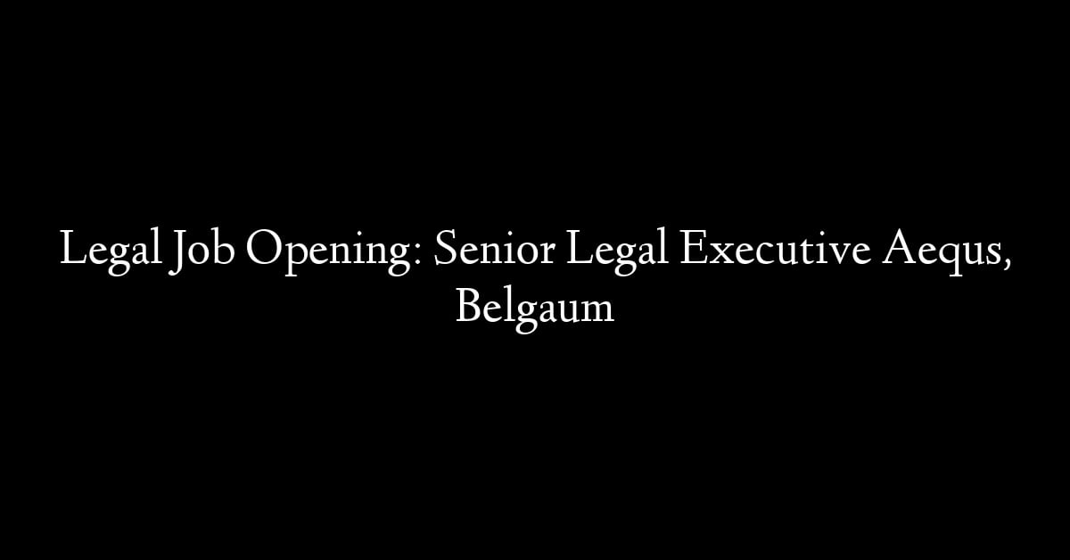 Legal Job Opening: Senior Legal Executive Aequs, Belgaum