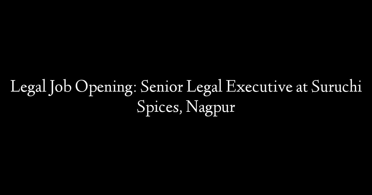 Legal Job Opening: Senior Legal Executive at Suruchi Spices, Nagpur