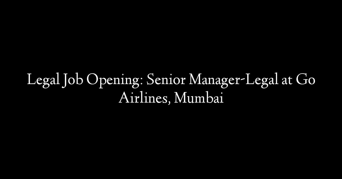 Legal Job Opening: Senior Manager-Legal at Go Airlines, Mumbai
