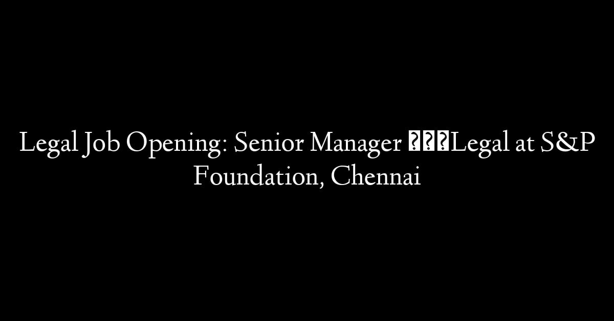 Legal Job Opening: Senior Manager – Legal at S&P Foundation, Chennai
